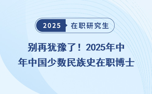 别再犹豫了！2025年中国少数民族史在职博士招生院校名单最全汇总