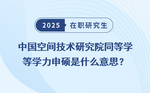 中国空间技术研究院同等学力申硕是什么意思？