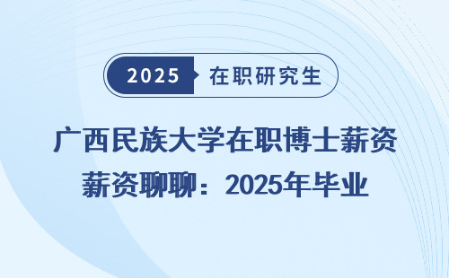 广西民族大学在职博士薪资聊聊：2025年毕业能拿多少？