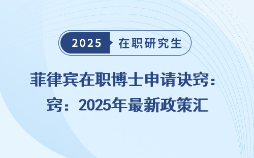 菲律宾在职博士申请诀窍：2025年最新政策汇总