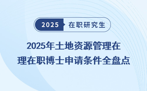 2025年土地资源管理在职博士申请条件全盘点
