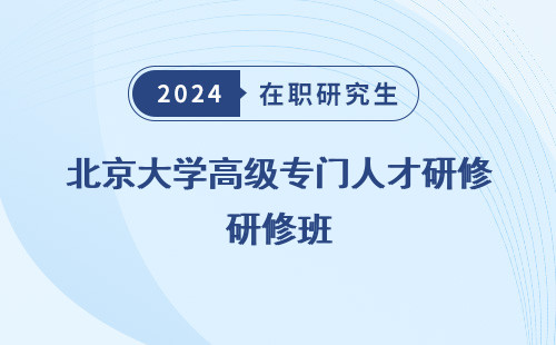 北京大学高级专门人才研修班 怎么样 招生简章 招生