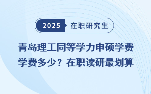 青岛理工同等学力申硕学费多少？在职读研最划算的选择！