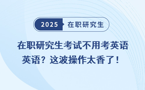 在职研究生考试不用考英语？这波操作太香了！