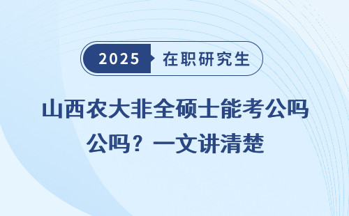 山西农大非全硕士能考公吗？一文讲清楚