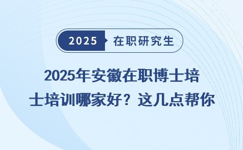2025年安徽在职博士培训哪家好？这几点帮你快速选对