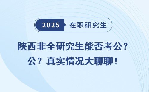 陕西非全研究生能否考公？真实情况大聊聊！