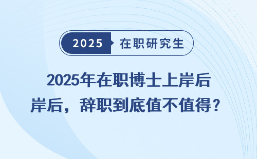 2025年在职博士上岸后，辞职到底值不值得？