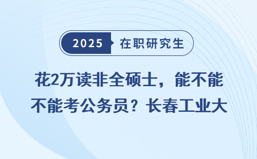 花2万读非全硕士，能不能考公务员？长春工业大学非全研究生能上岸吗