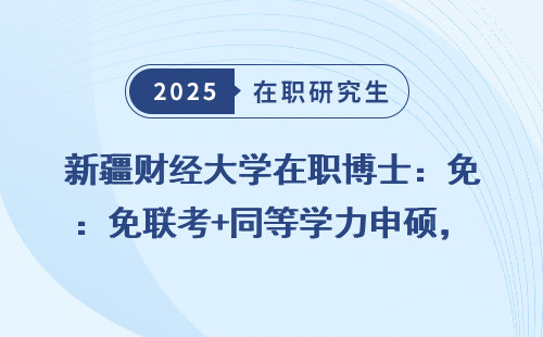 新疆财经大学在职博士：免联考+同等学力申硕，适合非全人群