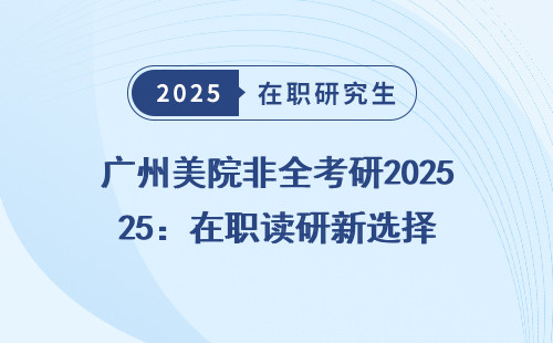 广州美院非全考研2025：在职读研新选择