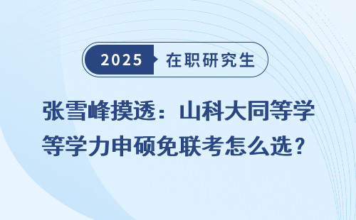 张雪峰摸透：山科大同等学力申硕免联考怎么选？