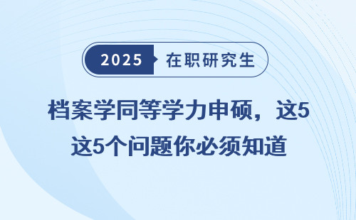 档案学同等学力申硕，这5个问题你必须知道