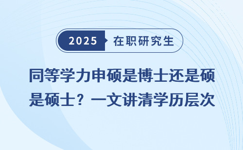 同等学力申硕是博士还是硕士？一文讲清学历层次