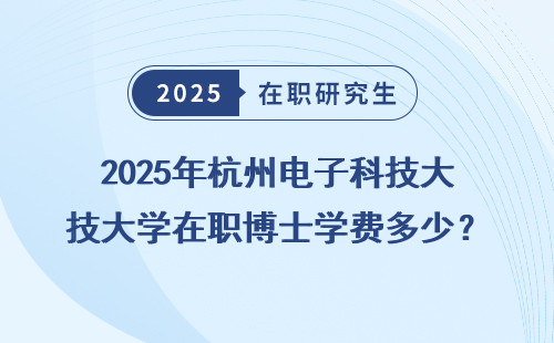 2025年杭州电子科技大学在职博士学费多少？真实案例告诉你