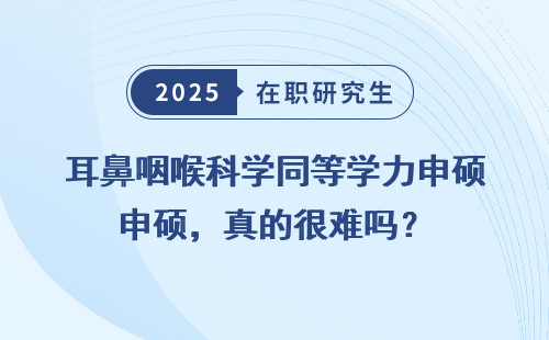 耳鼻咽喉科学同等学力申硕，真的很难吗？