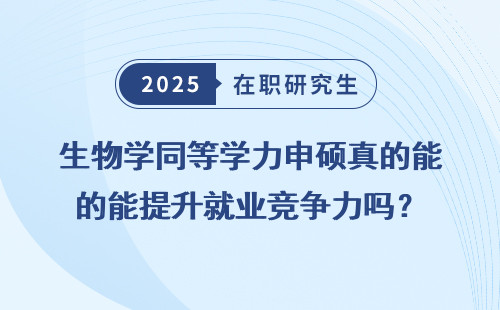 生物学同等学力申硕真的能提升就业竞争力吗？