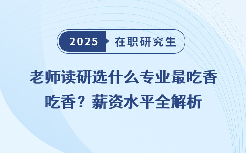 老师读研选什么专业最吃香？薪资水平全解析
