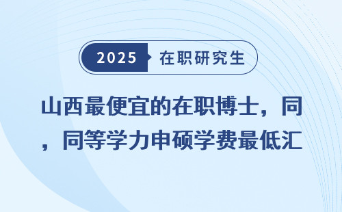 山西最便宜的在职博士，同等学力申硕学费最低汇总