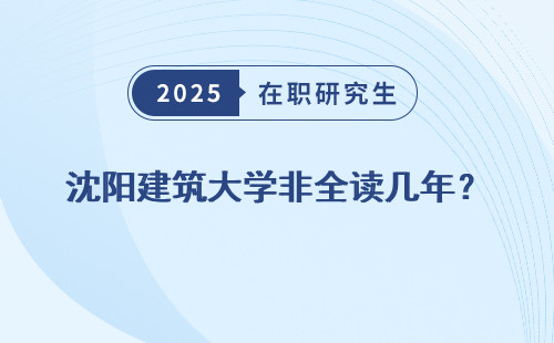 沈阳建筑大学非全读几年？
