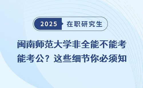 闽南师范大学非全能不能考公？这些细节你必须知道