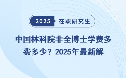 中国林科院非全博士学费多少？2025年最新解答