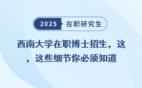 西南大学在职博士招生，这些细节你必须知道
