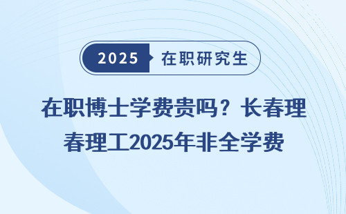 在职博士学费贵吗？长春理工2025年非全学费曝光