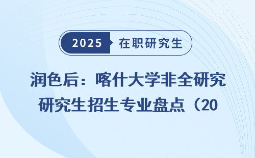 润色后：喀什大学非全研究生招生专业盘点（2025）