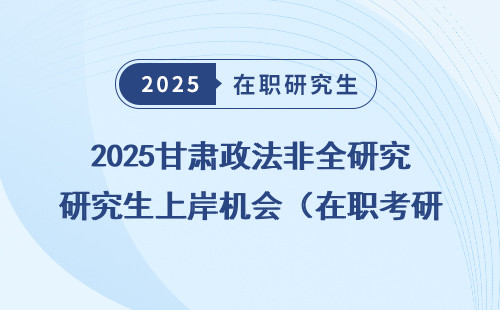 2025甘肃政法非全研究生上岸机会（在职考研/同等学力申硕）