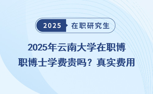 2025年云南大学在职博士学费贵吗？真实费用全明细