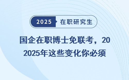 国企在职博士免联考，2025年这些变化你必须知道！
