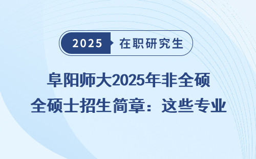 阜阳师大2025年非全硕士招生简章：这些专业最值得读！