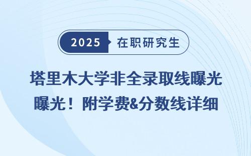 塔里木大学非全录取线曝光！附学费&分数线详细摸透