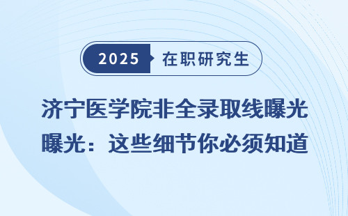 济宁医学院非全录取线曝光：这些细节你必须知道