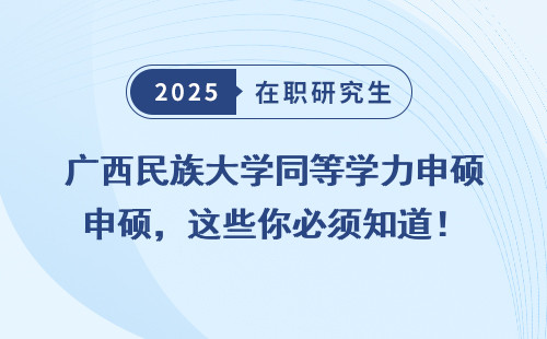 广西民族大学同等学力申硕，这些你必须知道！