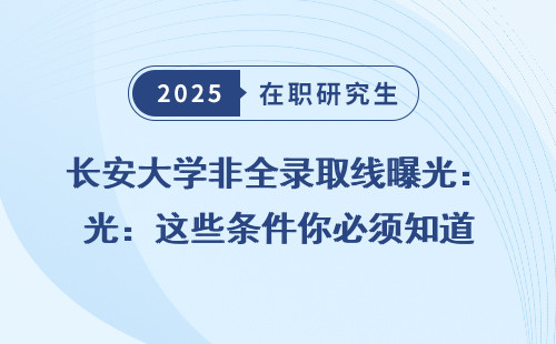 长安大学非全录取线曝光：这些条件你必须知道