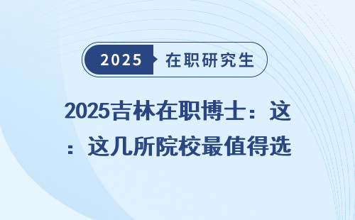 2025吉林在职博士：这几所院校最值得选