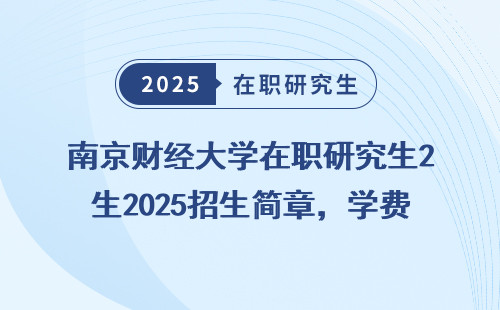 南京财经大学在职研究生2025招生简章，学费多少？怎么报名？