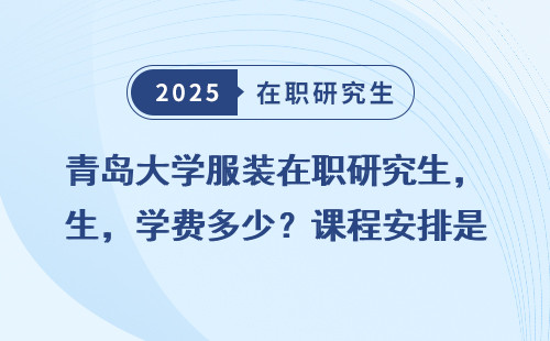 青岛大学服装在职研究生，学费多少？课程安排是怎样的？