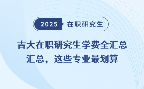 吉大在职研究生学费全汇总，这些专业最划算