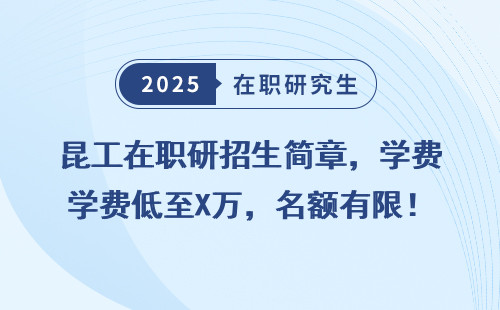 昆工在职研招生简章，学费低至X万，名额有限！
