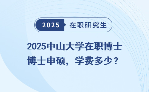 2025中山大学在职博士申硕，学费多少？