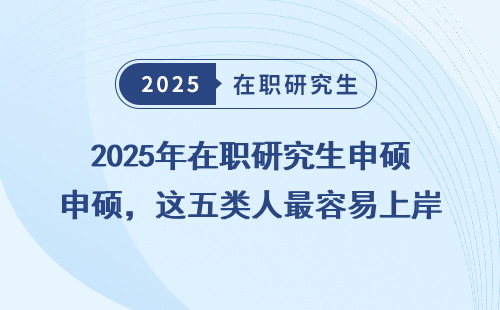 2025年在职研究生申硕，这五类人最容易上岸