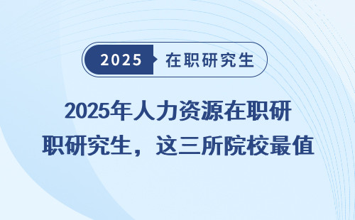 2025年人力资源在职研究生，这三所院校最值得推荐