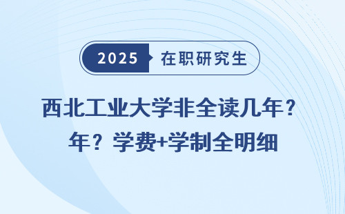 西北工业大学非全读几年？学费+学制全明细