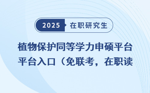 植物保护同等学力申硕平台入口（免联考，在职读研必看）
