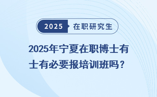 2025年宁夏在职博士有必要报培训班吗？