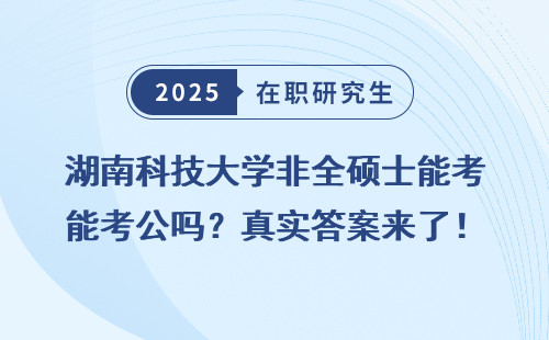湖南科技大学非全硕士能考公吗？真实答案来了！