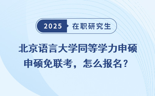 北京语言大学同等学力申硕免联考，怎么报名？
